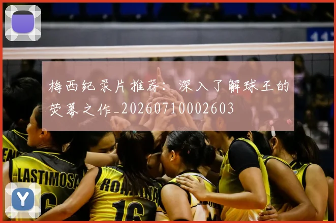 梅西纪录片推荐：深入了解球王的荧幕之作_20260710002603