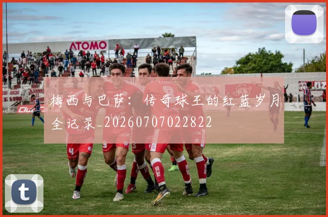 梅西与巴萨:传奇球王的红蓝岁月全记录_20260707022822