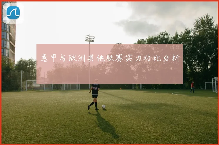 意甲与欧洲其他联赛实力对比分析