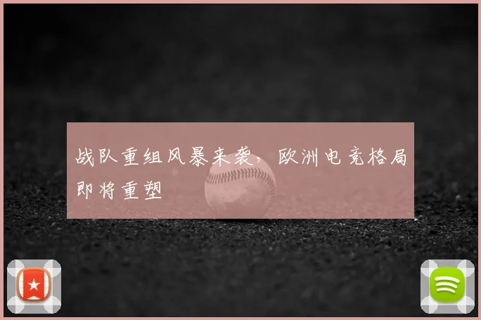 战队重组风暴来袭，欧洲电竞格局即将重塑