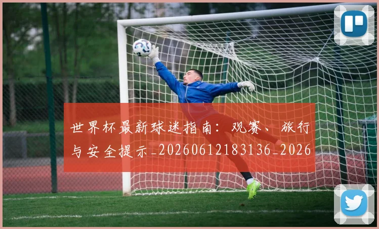 世界杯最新球迷指南：观赛、旅行与安全提示_20260612183136_20260702174655