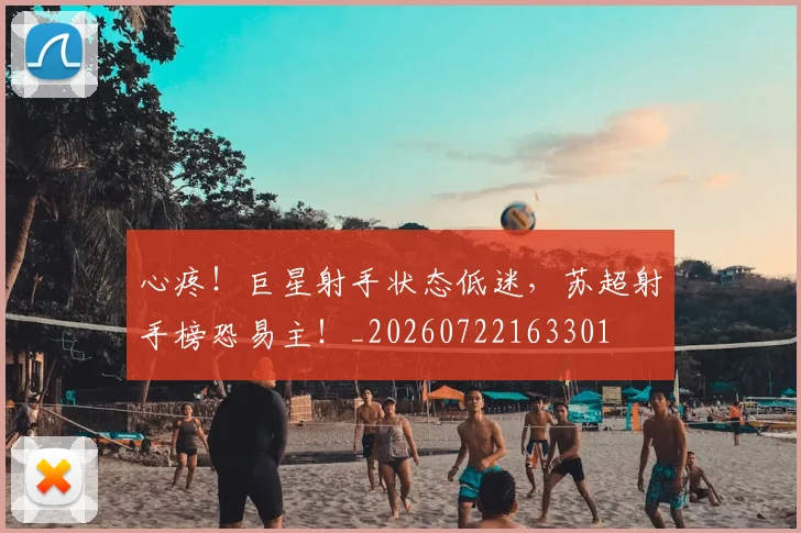 心疼!巨星射手状态低迷,苏超射手榜恐易主!_20260722163301