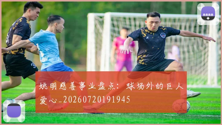 姚明慈善事业盘点：球场外的巨人爱心_20260720191945