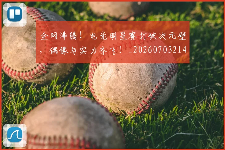 全网沸腾!电竞明星赛打破次元壁,偶像与实力齐飞!_20260703214440