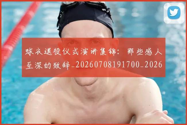 球衣退役仪式演讲集锦：那些感人至深的致辞_20260708191700_20260802160656