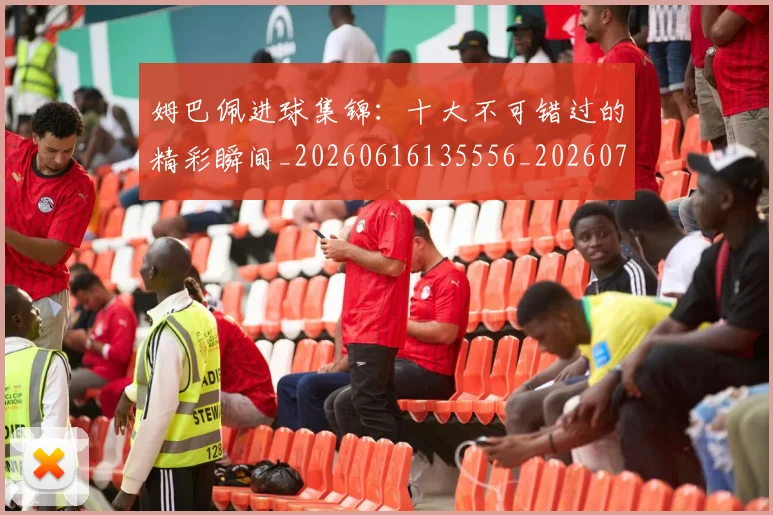 姆巴佩进球集锦：十大不可错过的精彩瞬间_20260616135556_20260703232341