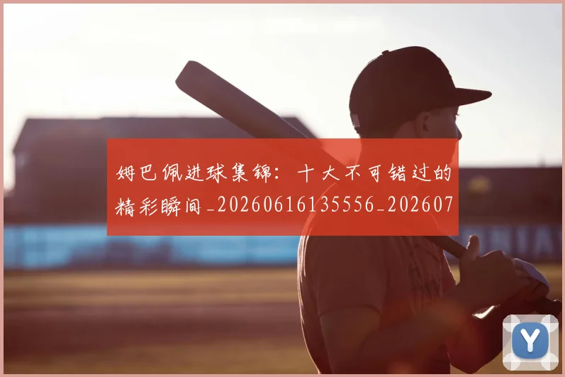 姆巴佩进球集锦：十大不可错过的精彩瞬间_20260616135556_20260703232341