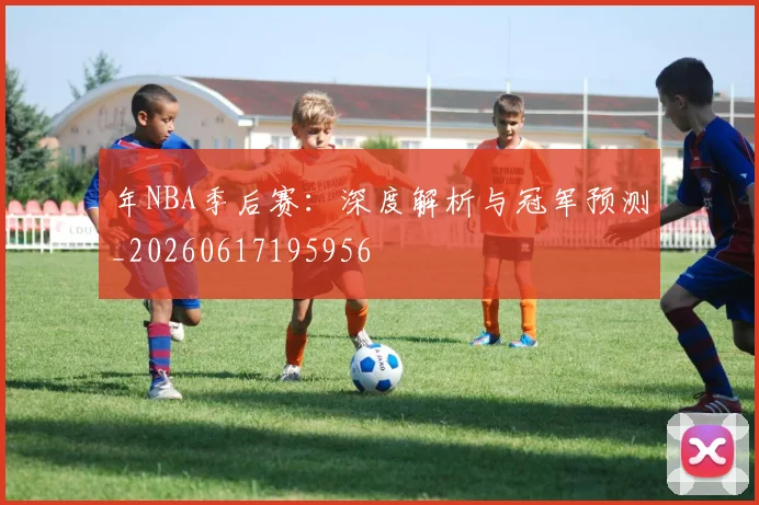 年NBA季后赛:深度解析与冠军预测_20260617195956