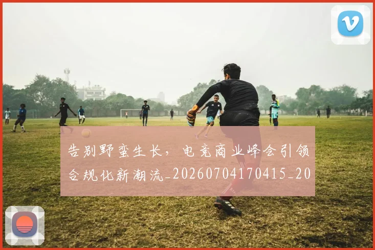 告别野蛮生长，电竞商业峰会引领合规化新潮流_20260704170415_20260722145612